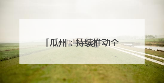 瓜州：持续推动全社会节水成效显著